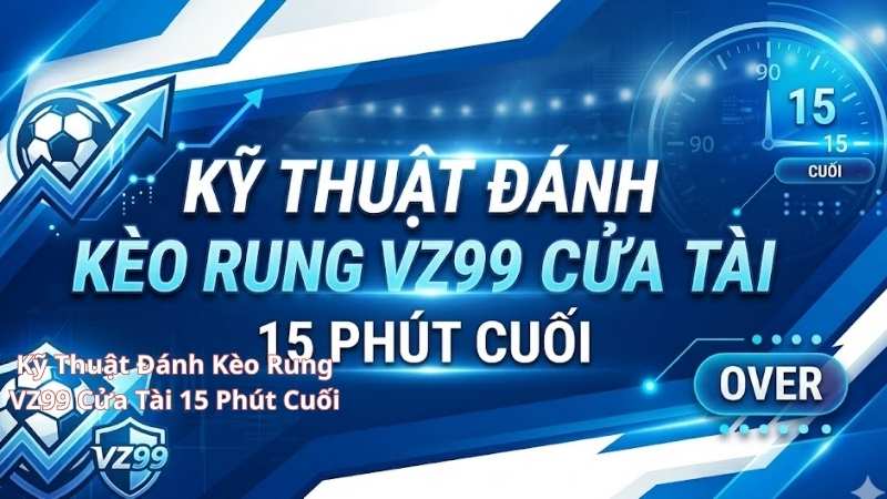 Kỹ Thuật Đánh Kèo Rung VZ99 Cửa Tài 15 Phút Cuối
