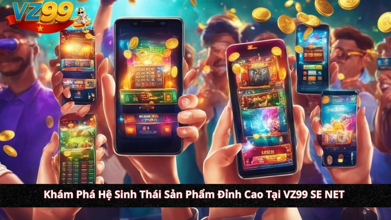 Khám Phá Hệ Sinh Thái Sản Phẩm Đỉnh Cao Tại VZ99 SE NET